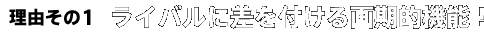 理由その1 ライバルに差を付ける画期的機能！
