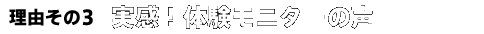 理由その3 実感！体験モニターの声