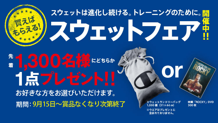 買えばもらえる！スウェットは進化し続ける。トレーニングのために。スウェットフェア開催中！！先着1,300名様にどちらか1点プレゼント！！お好きな方をお選びいただけます。期間：9月15日～10月31日(予定)プレゼント商品がなくなり次第終了となります。スウェットランドリーバッグ1,000個(31×44cm) or 映画「ROCKY」DVD300枚