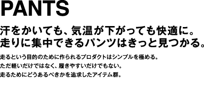 PANTS 汗をかいても、気温が下がっても快適に。走りに集中できるパンツはきっと見つかる。