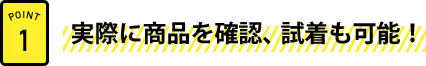 実際に商品を確認、試着も可能！