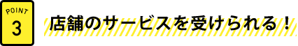 店舗のサービスを受けられる！