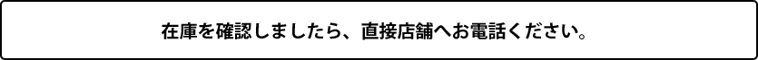 在庫を確認しましたら、直接店舗へお電話ください。