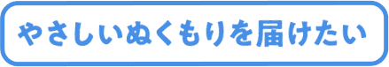 やさしいぬくもりを届けたい