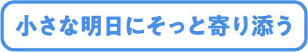 小さな明日にそっと寄り添う
