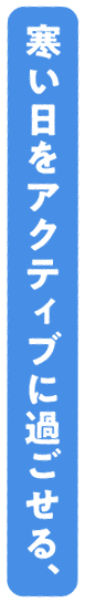 寒い日をアクティブに過ごせる、