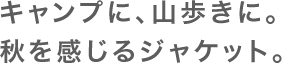 キャンプに、山歩きに。秋を感じるジャケット。