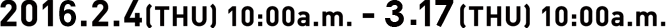 2016.2.4(THU) 10:00a.m. - 2.25(THU) 10:00a.m.