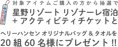 対象アイテムご購入の方から抽選で星野リゾートリゾナーレ宿泊 + アクティビティチケットとヘリーハンセンオリジナルバッグ＆タオルを20組60名様にプレゼント！
