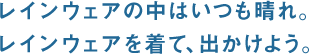 レインウエアの中はいつも晴れ。レインウエアを着て、出かけよう。