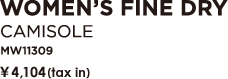 WOMEN'S FINE DRY キャミソール　MW11309 ￥3,990（税込）