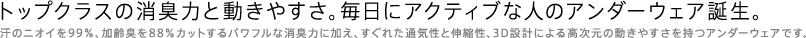 トップクラスの消臭力と動きやすさ。毎日にアクティブな人のアンダーウエア誕生。