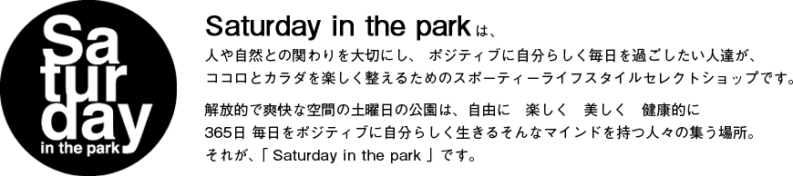 Saturday in the parkは、人や自然との関わりを大切にし、 ポジティブに自分らしく毎日を過ごしたい人達が、ココロとカラダを楽しく整えるためのスポーティーライフスタイルセレクトショップです。