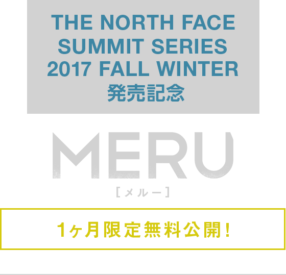 THE NORTH FACE SUMMIT SERIES 2017 FALL WINTER 発売記念 MERU[メルー] 1ヶ月限定無料公開!