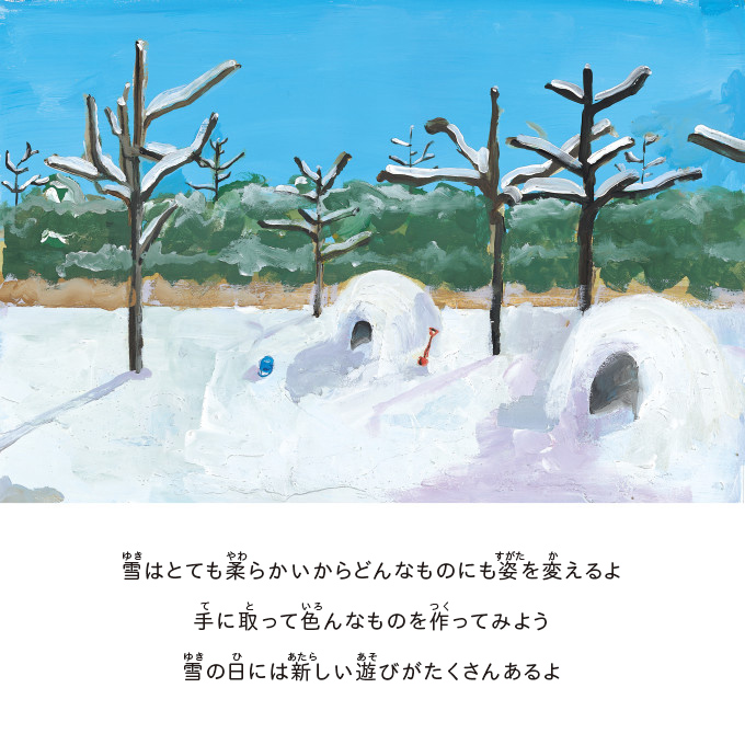 雪はとても柔らかいからどんなものにも姿を変えるよ手に取って色んなものを作ってみよう雪の日には新しい遊びがたくさんあるよ