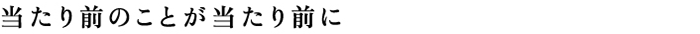 当たり前のことが当たり前に