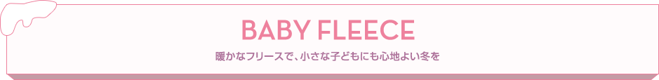 BABY FLEECE 暖かなフリースで、小さな子どもにも心地よい冬を