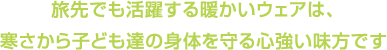 旅先でも活躍する暖かいウエアは、 寒さから子ども達の身体を守る心強い味方です