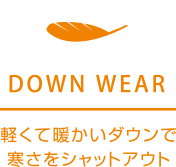 DOWN WEAR 軽くて暖かいダウンで寒さをシャットアウト