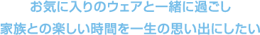 お気に入りのウエアと一緒に過ごし家族との楽しい時間を一生の思い出にしたい