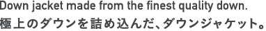 Down jacket made from the finest quality down. 極上のダウンを詰め込んだ、ダウンジャケット。