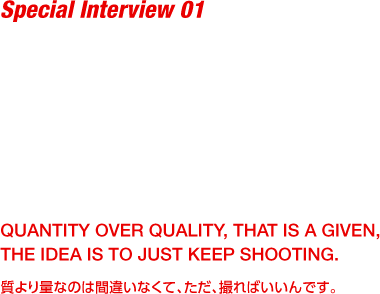 Special Interview 01 NAOKI ISHIKAWA 石川直樹／写真家 QUANTITY OVER QUALITY, THAT IS A GIVEN,<br>
              THE IDEA IS TO JUST KEEP SHOOTING. 質より量なのは間違いなくて、ただ、撮ればいいんです。
